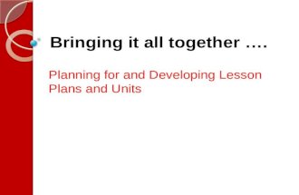 Bringing it all together …. Planning for and Developing Lesson Plans and Units.