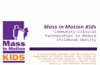 Mass in Motion Kids Community-Clinical Partnerships to Reduce Childhood Obesity A partnership between the Massachusetts Department of Public Health, the.