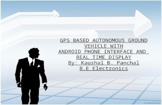 GPS BASED AUTONOMOUS GROUND VEHICLE WITH ANDROID PHONE INTERFACE AND REAL TIME DISPLAY By: Kaushal B. Panchal B.E Electronics.