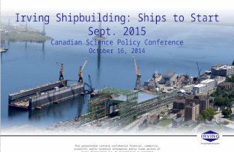 Irving Shipbuilding: Ships to Start Sept. 2015 Canadian Science Policy Conference October 16, 2014 This presentation contains confidential financial, commercial,