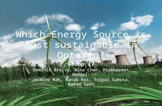 Which Energy Source is most sustainable in Ontario? Group 17 Dominik Brejta, Nina Chen, Prabhpreet Hundal, Jasmine Mah, Nanak Rai, Tejpal Sahota, Karan.