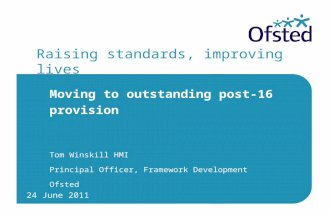 24 June 2011 Raising standards, improving lives Moving to outstanding post-16 provision Tom Winskill HMI Principal Officer, Framework Development Ofsted.