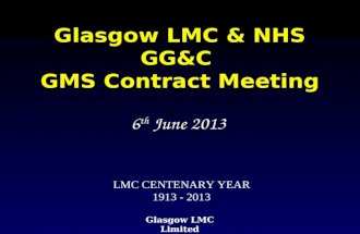 Glasgow LMC Limited Glasgow LMC & NHS GG&C GMS Contract Meeting 6 th June 2013 LMC CENTENARY YEAR 1913 - 2013.