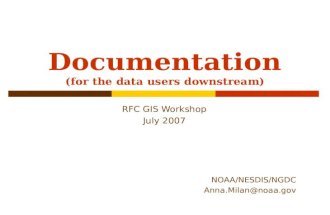 Metadata (for the data users downstream) RFC GIS Workshop July 2007 NOAA/NESDIS/NGDC Anna.Milan@noaa.gov Documentation.