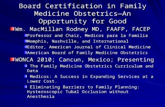 Board Certification in Family Medicine Obstetrics—An Opportunity for Good Wm. MacMillan Rodney MD, FAAFP, FACEP Professor and Chair, Medicos para la Familia.