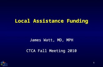 1 Local Assistance Funding James Watt, MD, MPH CTCA Fall Meeting 2010.