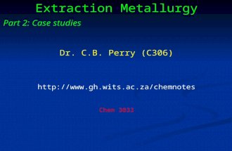 Extraction Metallurgy Part 2: Case studies Dr. C.B. Perry (C306)  Chem 3033.