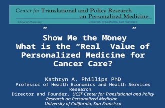 ”Show Me the Money” What is the “Real” Value of Personalized Medicine for Cancer Care? Kathryn A. Phillips PhD Professor of Health Economics and Health.