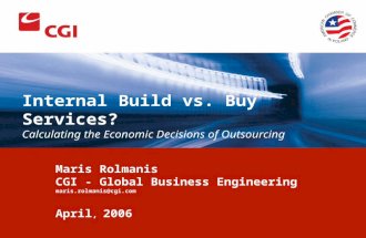 Internal Build vs. Buy Services? Calculating the Economic Decisions of Outsourcing Maris Rolmanis CGI - Global Business Engineering maris.rolmanis@cgi.com.