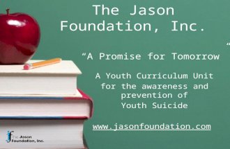 The Jason Foundation, Inc. “A Promise for Tomorrow” A Youth Curriculum Unit for the awareness and prevention of Youth Suicide .