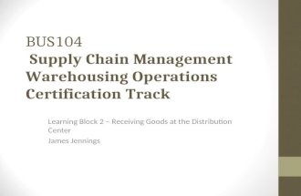 BUS104 Supply Chain Management Warehousing Operations Certification Track Learning Block 2 – Receiving Goods at the Distribution Center James Jennings.