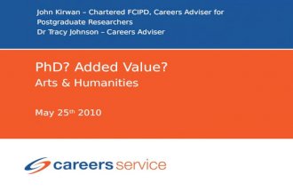 John Kirwan – Chartered FCIPD, Careers Adviser for Postgraduate Researchers Dr Tracy Johnson – Careers Adviser PhD? Added Value? Arts & Humanities May.