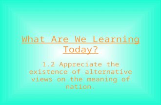 What Are We Learning Today? 1.2 Appreciate the existence of alternative views on the meaning of nation.