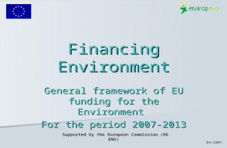 04/2007 Financing Environment General framework of EU funding for the Environment For the period 2007-2013 Supported by the European Commission (DG ENV)