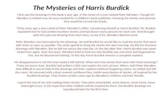 The Mysteries of Harris Burdick I first saw the drawings in this book a year ago, in the home of a man named Peter Wenders. Though Mr. Wenders is retired.