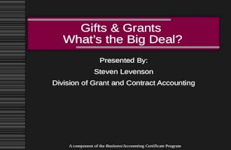 A component of the Business/Accounting Certificate Program Gifts & Grants What’s the Big Deal? Presented By: Steven Levenson Division of Grant and Contract.
