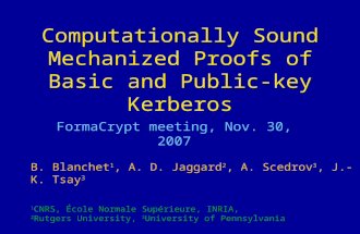 Computationally Sound Mechanized Proofs of Basic and Public-key Kerberos FormaCrypt meeting, Nov. 30, 2007 B. Blanchet 1, A. D. Jaggard 2, A. Scedrov 3,