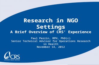 Research in NGO Settings A Brief Overview of CRS’ Experience Paul Perrin, MPH, PhD(c) Senior Technical Advisor for Operations Research in Health November.