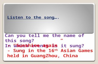 Listen to the song…. Can you tell me the name of this song? In which events is it sung? - “Sunshine again” - Sung in the 16 th Asian Games held in GuangZhou,