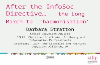 After the InfoSoc Directive… the Long March to ‘harmonisation’ Barbara Stratton Senior Copyright Adviser CILIP: Chartered Institute of Library and Information.