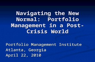 Navigating the New Normal: Portfolio Management in a Post- Crisis World Portfolio Management Institute Atlanta, Georgia April 22, 2010.