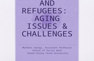 IMMIGRANTS AND REFUGEES: AGING ISSUES & CHALLENGES Muthoni Imungi, Assistant Professor School of Social Work Grand Valley State University.