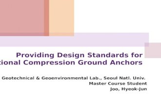 Providing Design Standards for Frictional Compression Ground Anchors Geotechnical & Geoenvironmental Lab., Seoul Natl. Univ. Master Course Student Joo,