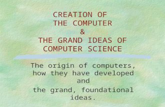 CREATION OF THE COMPUTER & THE GRAND IDEAS OF COMPUTER SCIENCE The origin of computers, how they have developed and the grand, foundational ideas.