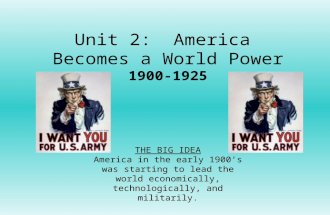 Unit 2: America Becomes a World Power 1900-1925 THE BIG IDEA America in the early 1900’s was starting to lead the world economically, technologically,