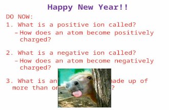 Happy New Year!! DO NOW: 1. What is a positive ion called? – How does an atom become positively charged? 2. What is a negative ion called? – How does.