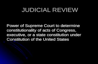 JUDICIAL REVIEW JUDICIAL REVIEW Power of Supreme Court to determine constitutionality of acts of Congress, executive, or a state constitution under Constitution.