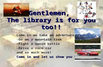 Gentlemen, The library is for you too!! Come in an take an adventure: -Go on a mountain trek -Fight a sword battle -Drive a race car and so much more!