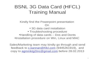1 BSNL 3G Data Card (HFCL) Training Manual Kindly find the Powerpoint presentation On 3G data card installation Troubleshooting procedure Handling of data.