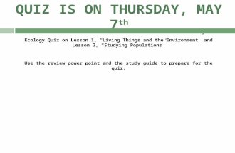 QUIZ IS ON THURSDAY, MAY 7 th Ecology Quiz on Lesson 1, “Living Things and the Environment” and Lesson 2, “Studying Populations” Use the review power point.