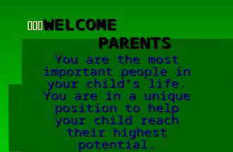 WELCOME PARENTS WELCOME PARENTS You are the most important people in your child’s life. You are in a unique position to help your child reach their highest.