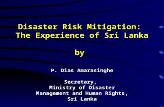 Disaster Risk Mitigation: The Experience of Sri Lanka by P. Dias Amarasinghe Secretary, Ministry of Disaster Management and Human Rights, Sri Lanka.