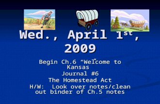 Wed., April 1 st, 2009 Begin Ch.6 “Welcome to Kansas” Journal #6 The Homestead Act H/W: Look over notes/clean out binder of Ch.5 notes.