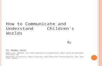 How to Communicate and Understand Children’s Worlds By Dr Shehu Sale BMBCh (Jos), FMCPsych, Cert Child Psychiatry SA (subspecialty), MPhil (Child and Adolescent.