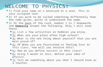 WELCOME TO PHYSICS! 1) Find your name on a notecard at a seat. This is your assigned seat. 2) If you wish to be called something differently than the name.