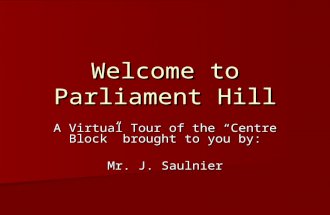 Welcome to Parliament Hill A Virtual Tour of the “Centre Block” brought to you by: Mr. J. Saulnier.