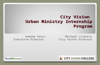 Andrew SearsMichael Liimatta Executive Director City Vision Director City Vision Urban Ministry Internship Program.