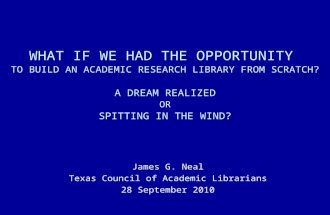WHAT IF WE HAD THE OPPORTUNITY TO BUILD AN ACADEMIC RESEARCH LIBRARY FROM SCRATCH? A DREAM REALIZED OR SPITTING IN THE WIND? James G. Neal Texas Council.