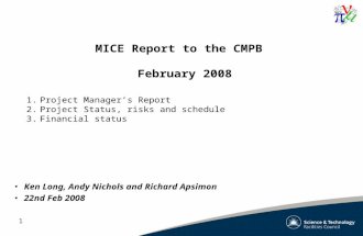1 MICE Report to the CMPB February 2008 Ken Long, Andy Nichols and Richard Apsimon 22nd Feb 2008 1.Project Manager’s Report 2.Project Status, risks and.