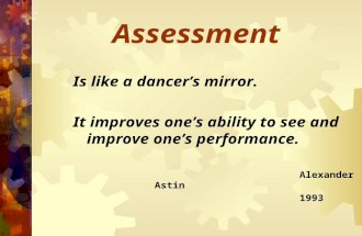 Assessment Is like a dancer’s mirror. It improves one’s ability to see and improve one’s performance. Alexander Astin 1993.