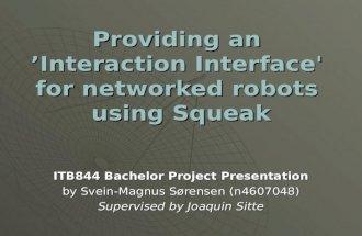 Providing an ’Interaction Interface' for networked robots using Squeak ITB844 Bachelor Project Presentation by Svein-Magnus Sørensen (n4607048) Supervised.