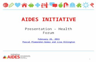 AIDES INITIATIVE February 26, 2015 Pascal Plamondon-Gomez and Lisa Ellington Presentation – Health Forum 1.