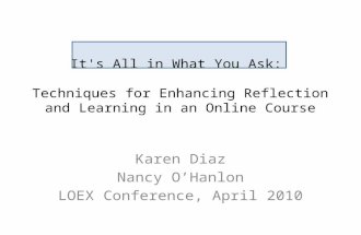 It's All in What You Ask: Techniques for Enhancing Reflection and Learning in an Online Course Karen Diaz Nancy O’Hanlon LOEX Conference, April 2010.
