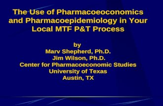 The Use of Pharmacoeoconomics and Pharmacoepidemiology in Your Local MTF P&T Process by Marv Shepherd, Ph.D. Jim Wilson, Ph.D. Center for Pharmacoeconomic.