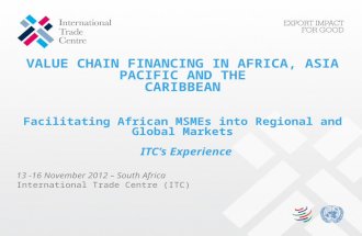 VALUE CHAIN FINANCING IN AFRICA, ASIA PACIFIC AND THE CARIBBEAN Facilitating African MSMEs into Regional and Global Markets ITC’s Experience 13 -16 November.