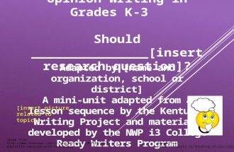 Opinion Writing in Grades K-3 Should _______________[insert research question]? Adapted by [name and organization, school or district] A mini-unit adapted.